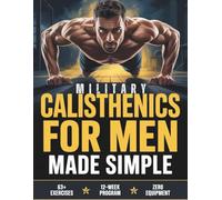 Military Calisthenics for Men Made Simple: A Beginner's Guide to Building Elite Strength with Zero Equipment - The Proven 12-Week Plan to Build Serious Muscle from Zero