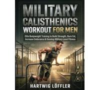 Military Calisthenics Workout for Men: Elite Bodyweight Training to Build Strength, Burn Fat, Increase Endurance & Develop Military-Level Fitness