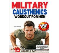 Military Calisthenics Workout for Men: The No-Gym Beginner Plan for Men Who Feel Out of Shape, Struggle with Push-Ups & Pull-Ups, and Want to Burn Fat, Build Functional Strength, & Rebuild Discipline