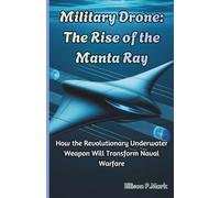Military Drone: The Rise of the Manta Ray: How the Revolutionary Underwater Weapon Will Transform Naval Warfare