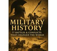 Military History: 77 Battles & Conflicts That Changed the World: From Ancient Empires to Modern Wars - The Turning Points That Defined Global History