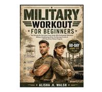 Military Workout for Beginners: The Ultimate No-Gym Boot Camp Guide With Bodyweight Workouts, Military Conditioning Drills, Fat-Burning Circuits & a 60-Day Army Fitness Program