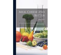 Milk, Cheese And Butter: A Practical Handbook On Their Properties And The Processes Of Their Production