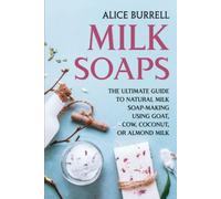 Milk Soaps: The Ultimate Guide to Natural Milk Soap-Making Using Goat, Cow, Coconut, or Almond Milk