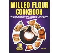 Milled Flour Cookbook: 110 Everyday Recipes for Beginners Using a Variety of Flours-Simple, Flavorful Dishes to Take You From Pantry to Plate With Confidence