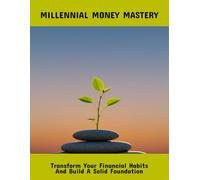 Millennial Money Mastery: Transform Your Financial Habits And Build A Solid Foundation