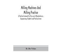 Milling Machines And Milling Practice; A Practical Manual For The Use Of Manufacturers, Engineerings Students And Practical Men