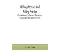 Milling Machines And Milling Practice; A Practical Manual For The Use Of Manufacturers, Engineerings Students And Practical Men
