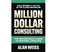 Million Dollar Consulting, Sixth Edition: The Professional's Guide to Growing a Practice