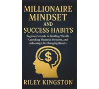 MILLIONAIRE MINDSET AND SUCCESS HABITS: Beginner's Guide to Building Wealth, Unlocking Financial Freedom, and Achieving Life-Changing Results