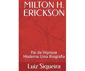 MILTON H. ERICKSON: Pai da Hipnose Moderna Uma Biografia