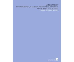Milton's Prosody: By Robert Bridges, & Classical Metres in English Verse by William Johnson Stone (1901)