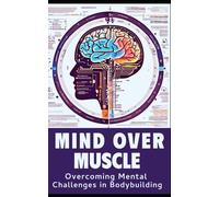 Mind And Muscle: Mastering The Mental Game Of Bodybuilding: Strategies For Mental Toughness, Resilience, And Overcoming Challenges In The World Of Competitive Bodybuilding