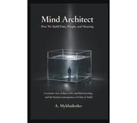 Mind Architect: How We Build Data, People, and Meaning: A systems view of data work, machine learning, and the human consequences of what we build