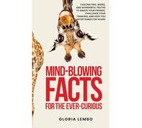 Mind-Blowing Facts for the Ever-Curious: Fascinating, Weird, and Wonderful Truths to Amaze Your Friends, Challenge Your Thinking, and Keep You Entertained for Hours
