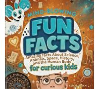 Mind-Blowing Fun Facts: Amazing Facts About Science, Animals, Space, History, and the Human Body for Curious Kids
