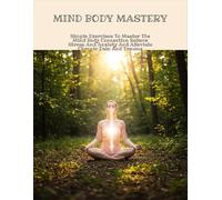 Mind Body Mastery: Simple Exercises To Master The Mind Body Connection Relieve Stress And Anxiety And Alleviate Chronic Pain And Trauma