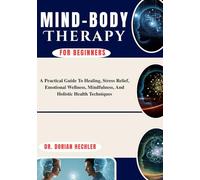 Mind-Body Therapy For Beginners: A Practical Guide To Healing, Stress Relief, Emotional Wellness, Mindfulness, And Holistic Health Techniques