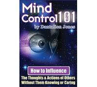 Mind Control 101: How To Influence The Thoughts And Actions Of Others Without Them Knowing Or Caring