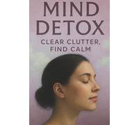 Mind Detox: Clear Clutter, Find Calm: A Transformational Journey to Let Go of Mental Noise and Embrace Inner Peace