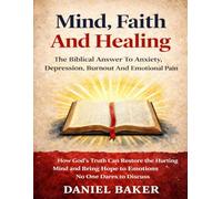 Mind, Faith And Healing: The Biblical Answer To Anxiety, Depression, Burnout And Emotional Pain: How God's Truth Can Restore the Hurting Mind and Bring Hope to Emotions No One Dares to Discuss