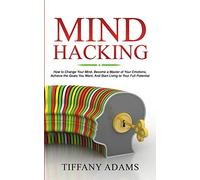 Mind Hacking: How To Change Your Mind, Become A Master Of Your Emotions, Achieve The Goals You Want, & Start Living To Your Full Potential
