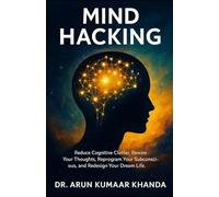 MIND HACKING: Reduce Cognitive Clutter, Rewire Your Thoughts, Reprogram Your Subconscious, and Redesign Your Dream Life.