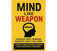 Mind Like Weapon: Sharpen Your Thinking, Dominate Every Challenge: A Practical Guide for Mental Strength, Focus, Unstoppable Confidence