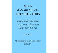Mind Management - Not Motivation: Train the mind to take action, even when you're not motivated