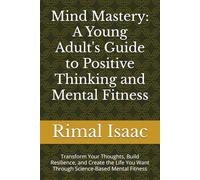 Mind Mastery: A Young Adult's Guide to Positive Thinking and Mental Fitness: Transform Your Thoughts, Build Resilience, and Create the Life You Want Through Science-Based Mental Fitness