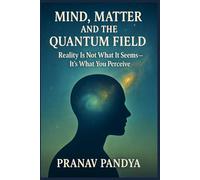 MIND, MATTER, AND THE QUANTUM FIELD: Reality Is Not What It Seems- It’s What You Perceive
