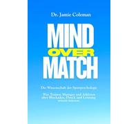 Mind over Match: Die Wissenschaft der Sportpsychologie: Was Trainer, Manager und Athleten über Blockaden, Druck und Leistung wissen müssen