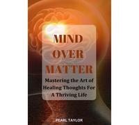 Mind Over Matter: Mastering The Art Of Healing Thought For A Thriving Life