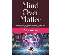 Mind Over Matter: Science-Backed Neuroplastic Techniques to Rewire Your Brain for Peak Performance and Resilience