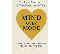 Mind Over Mood: A Mental Wellness Journal for Anxiety and Calm: Track Your Emotions. Cultivate Peace. Heal Within