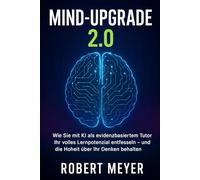 Mind-Upgrade 2.0: Wie Sie mit KI als evidenzbasiertem Tutor Ihr volles Lernpotenzial entfesseln: Der wissenschaftlich fundierte 4-Schritte-Code für nachhaltiges Lernen mit Künstlicher Intelligenz
