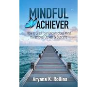 Mindful Achiever: How to Lead Your Unconscious Mind to Personal Growth & Success