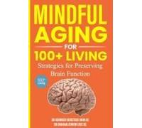 Mindful Aging For 100+ Living: Strategies For Preserving Brain Function (The 100+Living Plan)