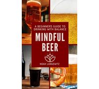 Mindful Beer: A Beginner’s Guide to Drinking with Balance: Discover How to Taste, Pair, and Enjoy Beer with Intention