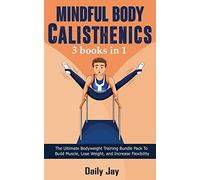 Mindful Body Calisthenics: The Ultimate Bodyweight Training Bundle Pack To Build Muscle, Lose Weight, and Increase Flexibility 3 Books In 1