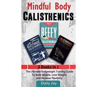 Mindful Body Calisthenics: The Ultimate Bodyweight Training Guide To Build Muscle, Lose Weight, and Increase Flexibility: 3 Books In 1