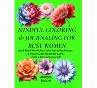 MINDFUL COLORING & JOURNALING FOR BUSY WOMEN: Quick Floral Mindfulness with Journaling Prompts 10-Minute Daily Rituals for Clarity, Calm & Connection to self