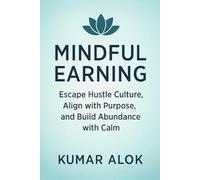 Mindful Earning: Escape Hustle Culture, Align with Purpose, and Build Abundance with Calm