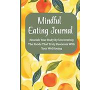Mindful Eating Journal: Nourish Your Body By Uncovering The Foods That Truly Resonate With Your Well-being