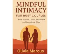 Mindful Intimacy for Busy Couples: How to Slow Down, Reconnect, and Keep Love Alive