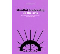 Mindful Leadership In The Arts: Balancing Creativity, Well-Being, And Performance (The Arts Leadership Playbooks: Strategies For Innovation, Inclusion, And Impact)