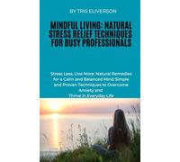 Mindful Living: Natural Stress Relief Techniques for Busy Professionals: Stress Less, Live More: Natural Remedies for a Calm and Balanced Mind Simple and Proven Techniques to Overcome Anxiety