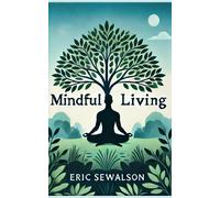 Mindful Living: Transform Your Thoughts, Cultivate Awareness, And Embrace A Fulfilling Life