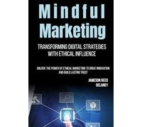 Mindful Marketing: Transforming Digital Strategies with Ethical Influence: Unlock the Power of Ethical Marketing to Drive Innovation and Build Lasting Trust