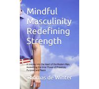 MIndful Masculinity Redefining Sterength: A Journey into the Heart of the Modern Man, Awakening the Inner Power of Presence, Purpose, and Peace